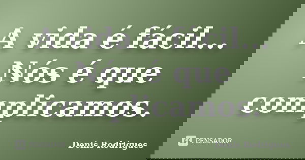 A vida é fácil... Nós é que complicamos.... Frase de Denis Rodrigues.