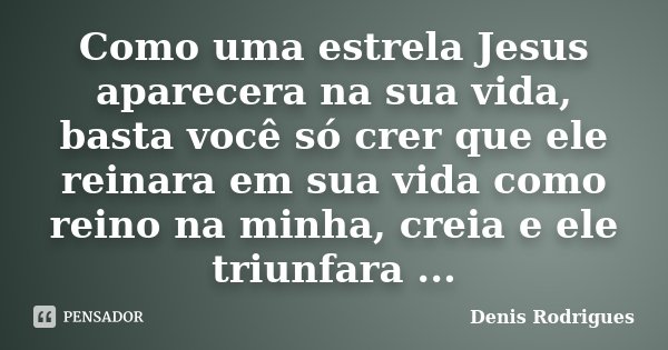 Como uma estrela Jesus aparecera na sua vida, basta você só crer que ele reinara em sua vida como reino na minha, creia e ele triunfara ...... Frase de Denis Rodrigues.