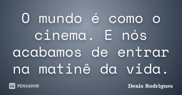 O mundo é como o cinema. E nós acabamos de entrar na matinê da vida.... Frase de Denis Rodrigues.