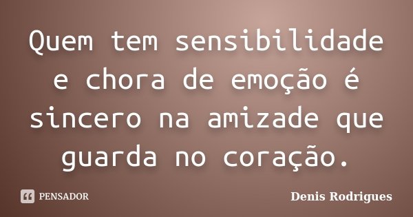 Quem tem sensibilidade e chora de emoção é sincero na amizade que guarda no coração.... Frase de Denis Rodrigues.