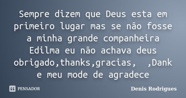 Sempre dizem que Deus esta em primeiro lugar mas se não fosse a minha grande companheira Edilma eu não achava deus obrigado,thanks,gracias,谢谢,Dank... Frase de Denis Rodrigues.