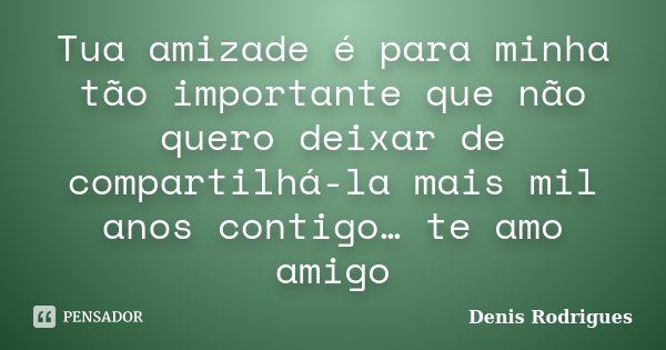 Tua amizade é para minha tão importante que não quero deixar de compartilhá-la mais mil anos contigo… te amo amigo... Frase de Denis Rodrigues.