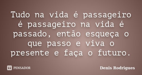 Tudo na vida é passageiro é passageiro na vida é passado, então esqueça o que passo e viva o presente e faça o futuro.... Frase de Denis Rodrigues.