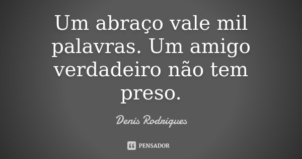 Um abraço vale mil palavras. Um amigo verdadeiro não tem preso.... Frase de Denis Rodrigues.