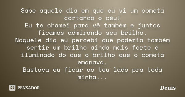 Sabe aquele dia em que eu vi um cometa cortando o céu! Eu te chamei para vê também e juntos ficamos admirando seu brilho. Naquele dia eu percebi que poderia tam... Frase de denis.