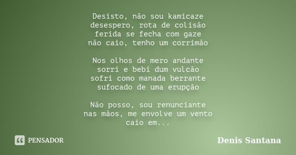 Desisto, não sou kamicaze desespero, rota de colisão ferida se fecha com gaze não caio, tenho um corrimão Nos olhos de mero andante sorri e bebi dum vulcão sofr... Frase de Denis Santana.