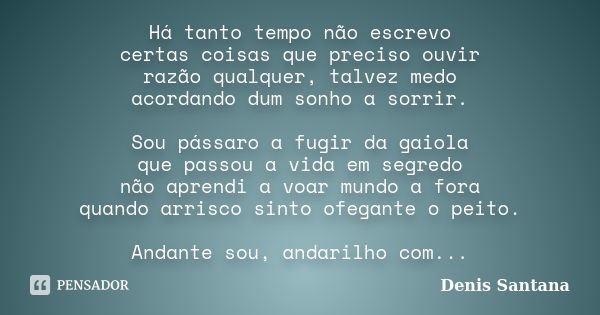 Há tanto tempo não escrevo certas coisas que preciso ouvir razão qualquer, talvez medo acordando dum sonho a sorrir. Sou pássaro a fugir da gaiola que passou a ... Frase de Denis Santana.