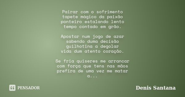 Pairar com o sofrimento tapete mágico da paixão ponteiro estalando lento tempo contado em grão. Apostar num jogo de azar sabendo duma decisão guilhotina a degol... Frase de Denis Santana.