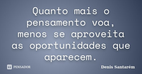 Quanto mais o pensamento voa, menos se aproveita as oportunidades que aparecem.... Frase de Denis Santarém.