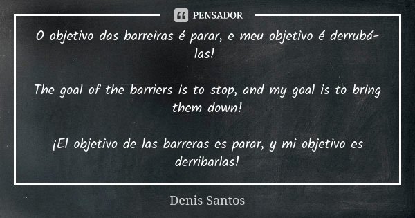 O objetivo das barreiras é parar, e meu objetivo é derrubá-las! The goal of the barriers is to stop, and my goal is to bring them down! ¡El objetivo de las barr... Frase de Denis Santos.