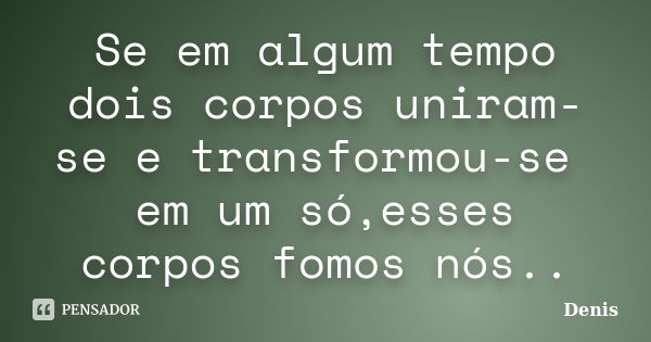 Se em algum tempo dois corpos uniram-se e transformou-se em um só,esses corpos fomos nós..... Frase de denis.