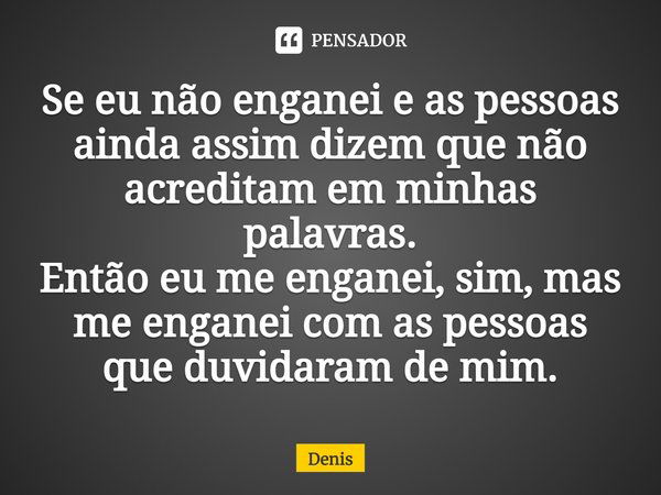 Se eu não enganei e as pessoas ainda assim dizem que não acreditam em minhas palavras. Então eu me enganei, sim, mas me enganei com as pessoas que duvidaram de ... Frase de denis.