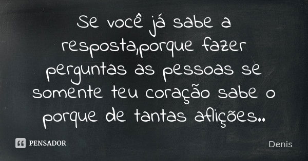 Se você já sabe a resposta,porque fazer perguntas as pessoas se somente teu coração sabe o porque de tantas aflições..... Frase de denis.