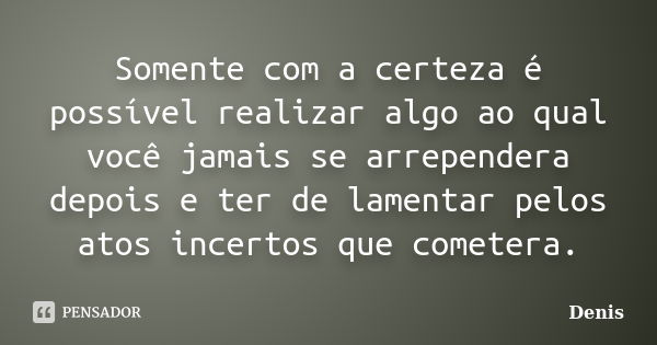 Somente com a certeza é possível realizar algo ao qual você jamais se arrependera depois e ter de lamentar pelos atos incertos que cometera.... Frase de denis.