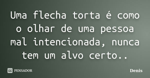 Uma flecha torta é como o olhar de uma pessoa mal intencionada, nunca tem um alvo certo..... Frase de denis.