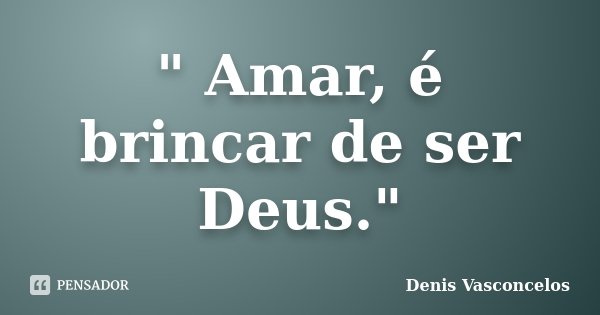 " Amar, é brincar de ser Deus."... Frase de Denis Vasconcelos.