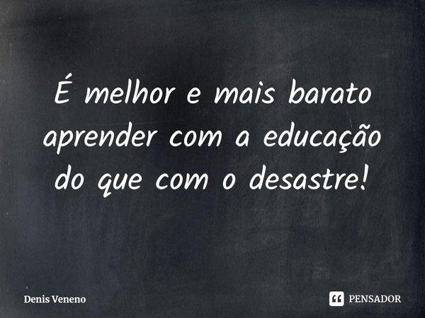 ⁠⁠É melhor e mais barato aprender com a educação do que com o desastre!... Frase de Denis Veneno.