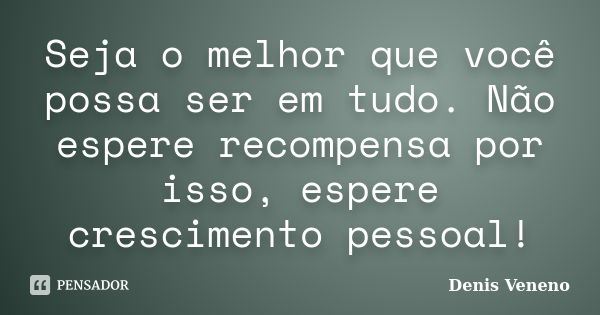 Seja o melhor que você possa ser em tudo. Não espere recompensa por isso, espere crescimento pessoal!... Frase de Denis Veneno.