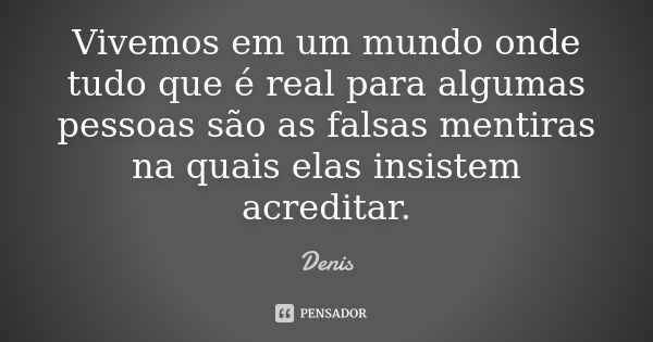 Vivemos em um mundo onde tudo que é real para algumas pessoas são as falsas mentiras na quais elas insistem acreditar.... Frase de denis.