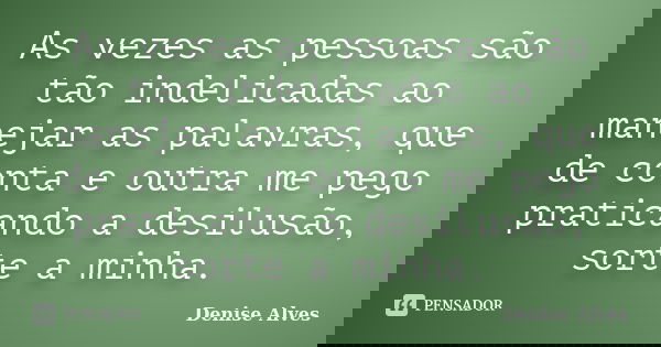 As vezes as pessoas são tão indelicadas ao manejar as palavras, que de conta e outra me pego praticando a desilusão, sorte a minha.... Frase de Denise Alves.