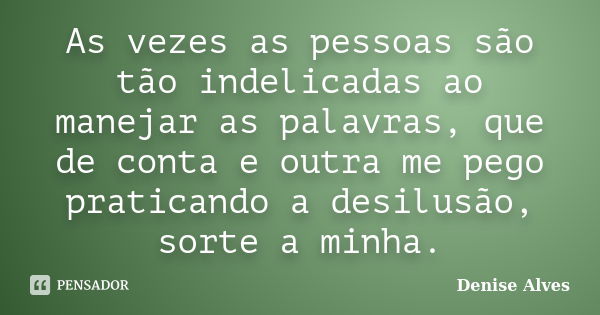 As vezes as pessoas são tão indelicadas ao manejar as palavras, que de conta e outra me pego praticando a desilusão, sorte a minha.... Frase de Denise Alves.