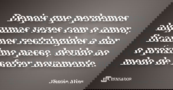 Depois que perdemos algumas vezes com o amor, ficamos restringidos a dar o próximo passo, devido ao medo de sofrer novamente.... Frase de Denise Alves.