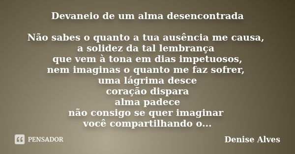 Devaneio de um alma desencontrada Não sabes o quanto a tua ausência me causa, a solidez da tal lembrança que vem à tona em dias impetuosos, nem imaginas o quant... Frase de Denise Alves.