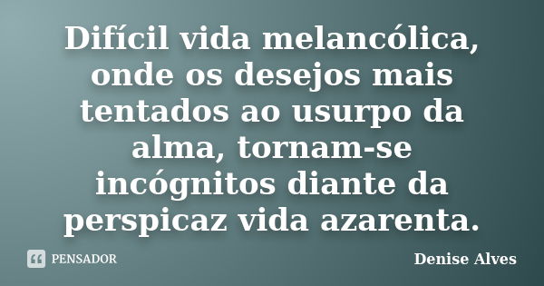 Difícil vida melancólica, onde os desejos mais tentados ao usurpo da alma, tornam-se incógnitos diante da perspicaz vida azarenta.... Frase de Denise Alves.