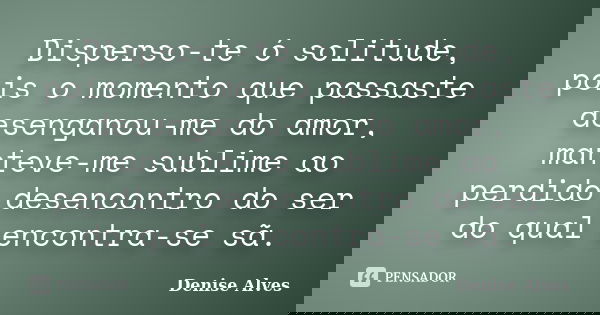Disperso-te ó solitude, pois o momento que passaste desenganou-me do amor, manteve-me sublime ao perdido desencontro do ser do qual encontra-se sã.... Frase de Denise Alves.