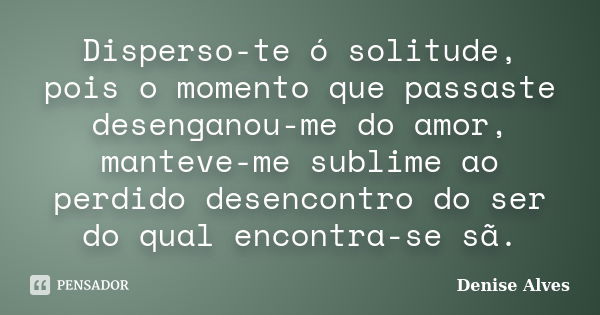 Disperso-te ó solitude, pois o momento que passaste desenganou-me do amor, manteve-me sublime ao perdido desencontro do ser do qual encontra-se sã.... Frase de Denise Alves.