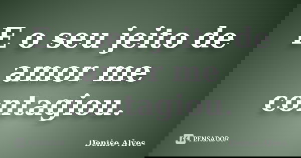 E o seu jeito de amor me contagiou.... Frase de Denise Alves.