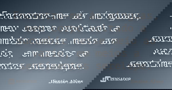 Encontro-me às mínguas, meu corpo voltado a sucumbir nesse meio ao vazio, em meios a sentimentos serelepe.... Frase de Denise Alves.