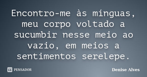 Encontro-me às mínguas, meu corpo voltado a sucumbir nesse meio ao vazio, em meios a sentimentos serelepe.... Frase de Denise Alves.