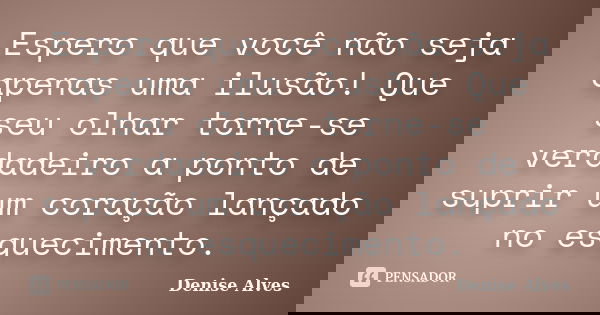 Espero que você não seja apenas uma ilusão! Que seu olhar torne-se verdadeiro a ponto de suprir um coração lançado no esquecimento.... Frase de Denise Alves.