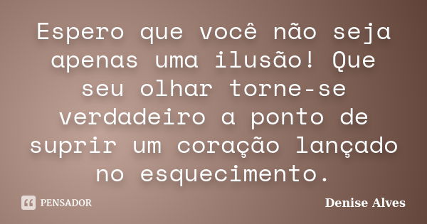 Espero que você não seja apenas uma ilusão! Que seu olhar torne-se verdadeiro a ponto de suprir um coração lançado no esquecimento.... Frase de Denise Alves.