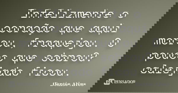 Infelizmente o coração que aqui morou, fraquejou. O pouco que sobrou? calejado ficou.... Frase de Denise Alves.