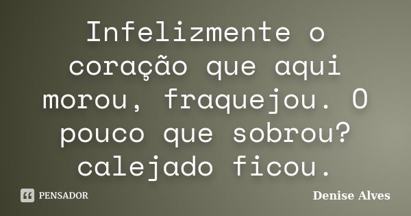 Infelizmente o coração que aqui morou, fraquejou. O pouco que sobrou? calejado ficou.... Frase de Denise Alves.