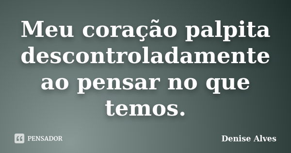 Meu coração palpita descontroladamente ao pensar no que temos.... Frase de Denise Alves.