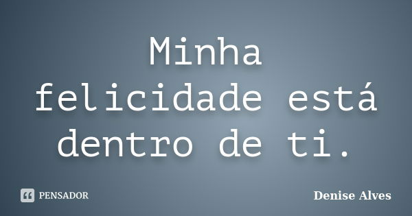 Minha felicidade está dentro de ti.... Frase de Denise Alves.