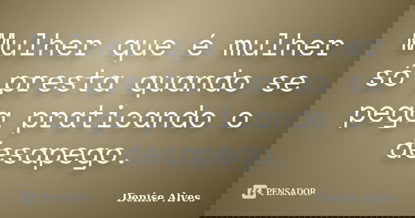 Mulher que é mulher só presta quando se pega praticando o desapego.... Frase de Denise Alves.