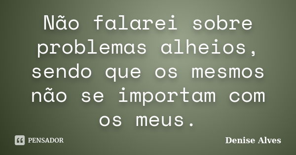 Não falarei sobre problemas alheios, sendo que os mesmos não se importam com os meus.... Frase de Denise Alves.