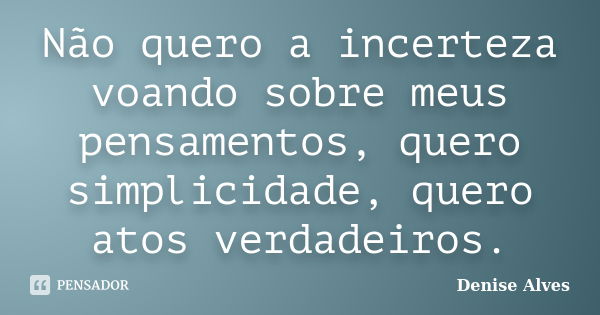 Não quero a incerteza voando sobre meus pensamentos, quero simplicidade, quero atos verdadeiros.... Frase de Denise Alves.