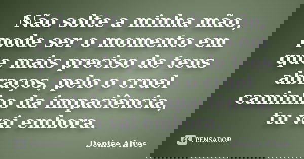 Não solte a minha mão, pode ser o momento em que mais preciso de teus abraços, pelo o cruel caminho da impaciência, tu vai embora.... Frase de Denise Alves.