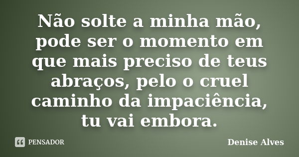 Não solte a minha mão, pode ser o momento em que mais preciso de teus abraços, pelo o cruel caminho da impaciência, tu vai embora.... Frase de Denise Alves.