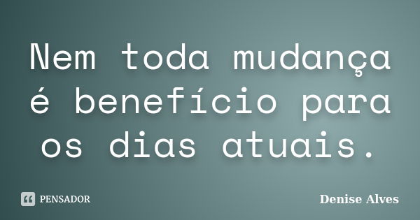 Nem toda mudança é benefício para os dias atuais.... Frase de Denise Alves.