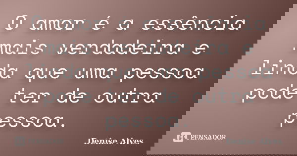 O amor é a essência mais verdadeira e linda que uma pessoa pode ter de outra pessoa.... Frase de Denise Alves.