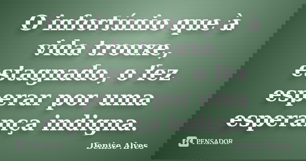 O infortúnio que à vida trouxe, estagnado, o fez esperar por uma esperança indigna.... Frase de Denise Alves.