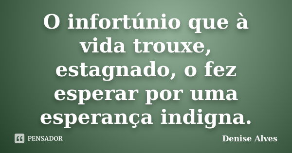 O infortúnio que à vida trouxe, estagnado, o fez esperar por uma esperança indigna.... Frase de Denise Alves.