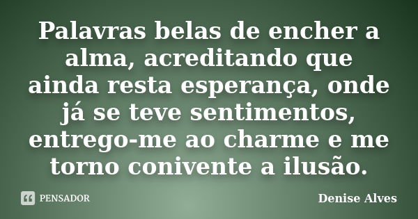 Palavras belas de encher a alma, acreditando que ainda resta esperança, onde já se teve sentimentos, entrego-me ao charme e me torno conivente a ilusão.... Frase de Denise Alves.