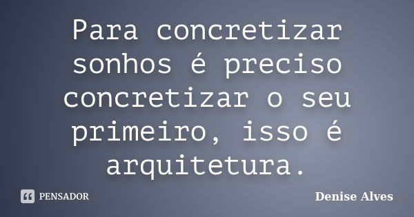 Para concretizar sonhos é preciso concretizar o seu primeiro, isso é arquitetura.... Frase de Denise Alves.